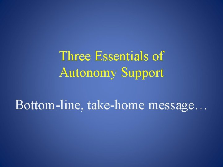 Three Essentials of Autonomy Support Bottom-line, take-home message… 