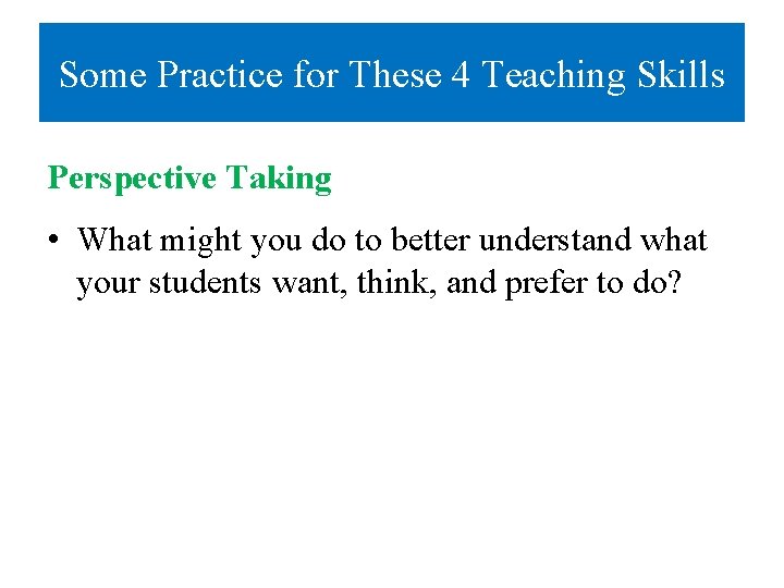 Some Practice for These 4 Teaching Skills Perspective Taking • What might you do