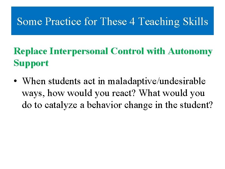 Some Practice for These 4 Teaching Skills Replace Interpersonal Control with Autonomy Support •