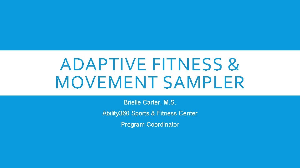 ADAPTIVE FITNESS & MOVEMENT SAMPLER Brielle Carter, M. S. Ability 360 Sports & Fitness