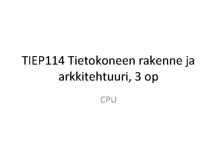 TIEP 114 Tietokoneen rakenne ja arkkitehtuuri, 3 op CPU TIEP 114 Tietokoneen rakenne ja arkkitehtuuri, 3 op CPU