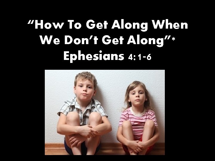 “How To Get Along When We Don’t Get Along”* Ephesians 4: 1 -6 