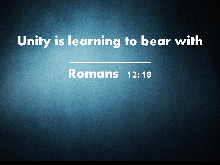  Unity is learning to bear with ______ Romans 12: 18 