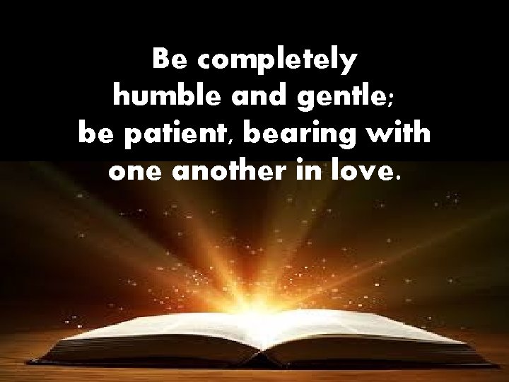 Be completely humble and gentle; be patient, bearing with one another in love. 