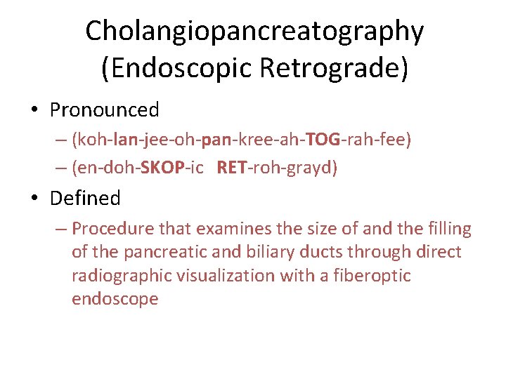 Cholangiopancreatography (Endoscopic Retrograde) • Pronounced – (koh-lan-jee-oh-pan-kree-ah-TOG-rah-fee) – (en-doh-SKOP-ic RET-roh-grayd) • Defined – Procedure Cholangiopancreatography (Endoscopic Retrograde) • Pronounced – (koh-lan-jee-oh-pan-kree-ah-TOG-rah-fee) – (en-doh-SKOP-ic RET-roh-grayd) • Defined – Procedure