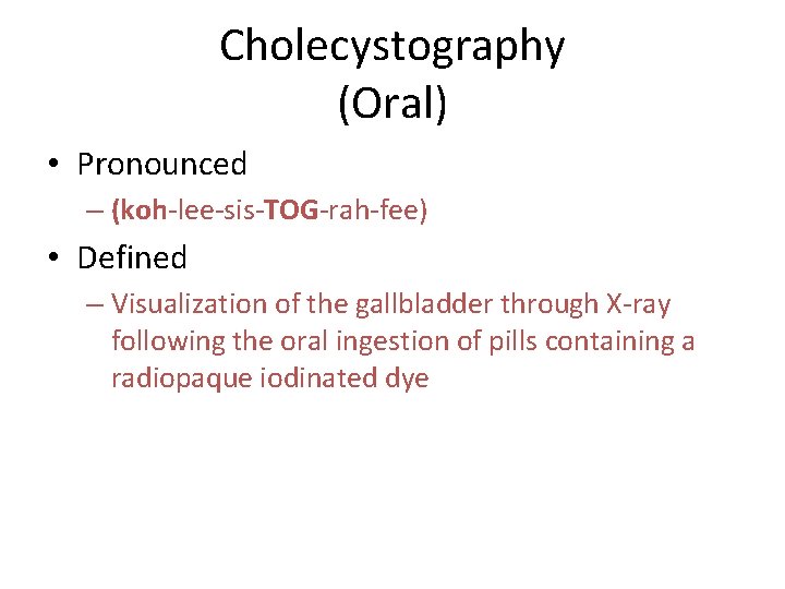 Cholecystography (Oral) • Pronounced – (koh-lee-sis-TOG-rah-fee) • Defined – Visualization of the gallbladder through Cholecystography (Oral) • Pronounced – (koh-lee-sis-TOG-rah-fee) • Defined – Visualization of the gallbladder through