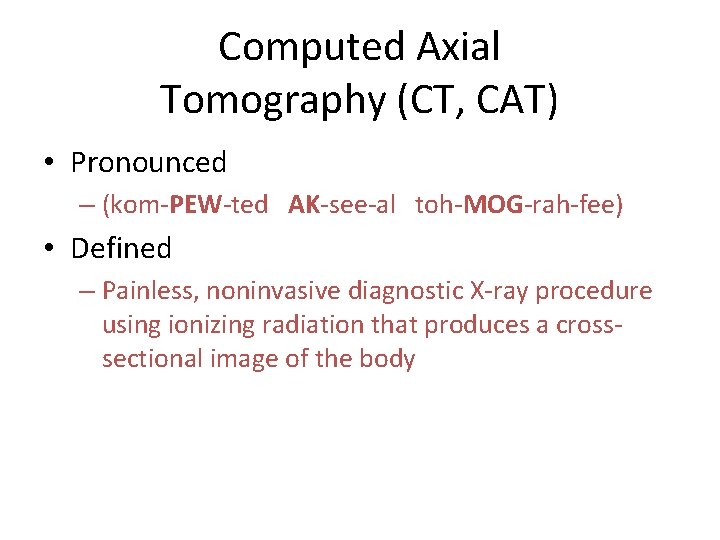 Computed Axial Tomography (CT, CAT) • Pronounced – (kom-PEW-ted AK-see-al toh-MOG-rah-fee) • Defined – Computed Axial Tomography (CT, CAT) • Pronounced – (kom-PEW-ted AK-see-al toh-MOG-rah-fee) • Defined –