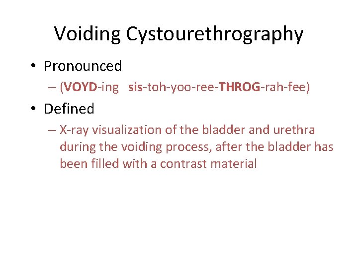 Voiding Cystourethrography • Pronounced – (VOYD-ing sis-toh-yoo-ree-THROG-rah-fee) • Defined – X-ray visualization of the
