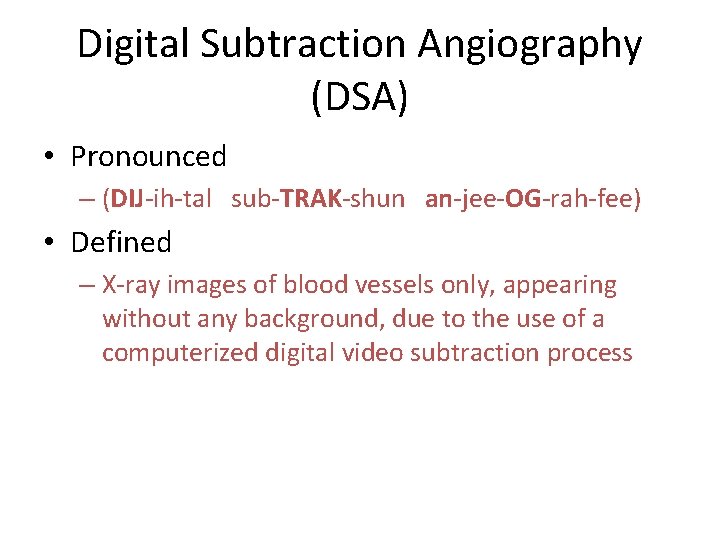 Digital Subtraction Angiography (DSA) • Pronounced – (DIJ-ih-tal sub-TRAK-shun an-jee-OG-rah-fee) • Defined – X-ray