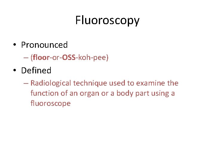 Fluoroscopy • Pronounced – (floor-or-OSS-koh-pee) • Defined – Radiological technique used to examine the