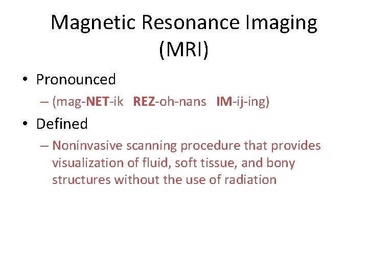 Magnetic Resonance Imaging (MRI) • Pronounced – (mag-NET-ik REZ-oh-nans IM-ij-ing) • Defined – Noninvasive Magnetic Resonance Imaging (MRI) • Pronounced – (mag-NET-ik REZ-oh-nans IM-ij-ing) • Defined – Noninvasive