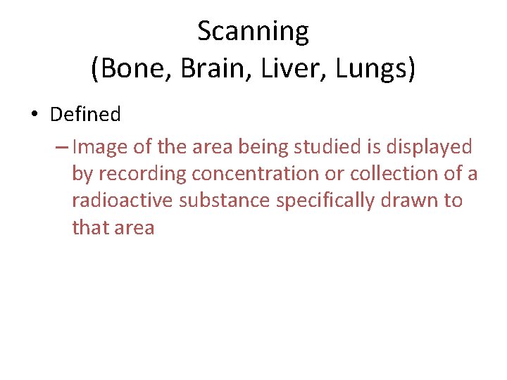 Scanning (Bone, Brain, Liver, Lungs) • Defined – Image of the area being studied Scanning (Bone, Brain, Liver, Lungs) • Defined – Image of the area being studied