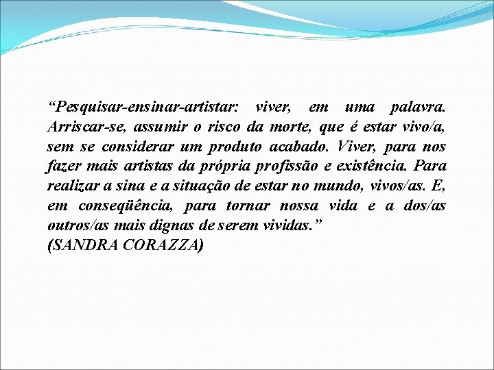 “Pesquisar-ensinar-artistar: viver, em uma palavra. Arriscar-se, assumir o risco da morte, que é estar