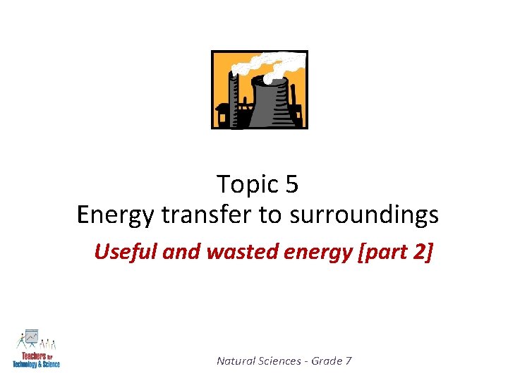 Topic 5 Energy transfer to surroundings Useful and wasted energy [part 2] Natural Sciences