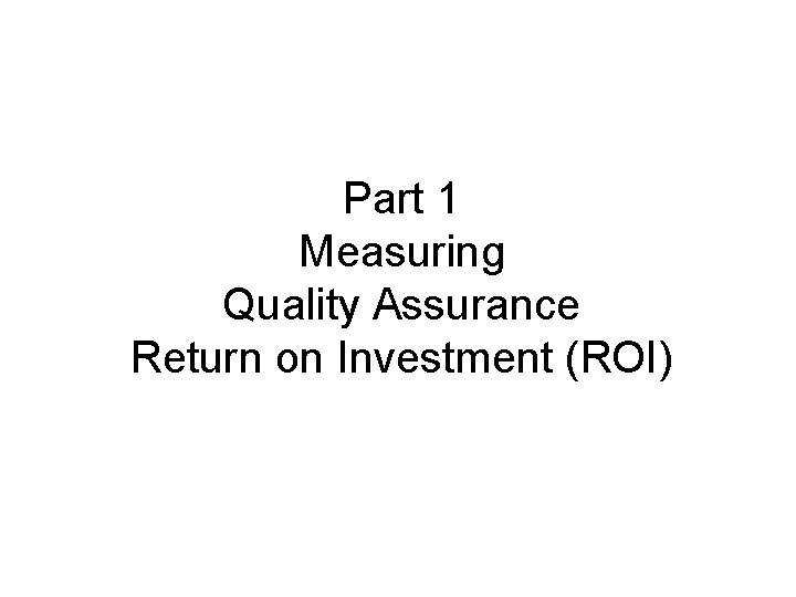 Part 1 Measuring Quality Assurance Return on Investment (ROI) Part 1 Measuring Quality Assurance Return on Investment (ROI)