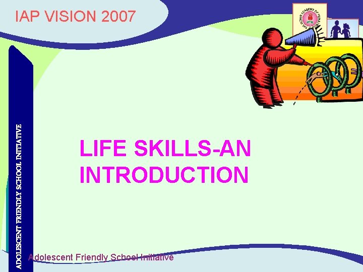 IAP VISION 2007 ADOLESCENT FRIENDLY SCHOOL INITIATIVE IAP VISION 2007 LIFE SKILLS-AN INTRODUCTION Adolescent