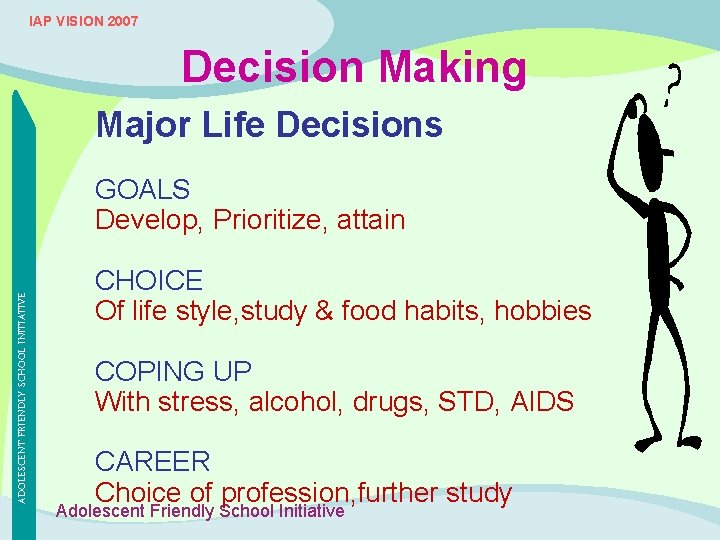 IAP VISION 2007 Decision Making Major Life Decisions ADOLESCENT FRIENDLY SCHOOL INITIATIVE GOALS Develop,