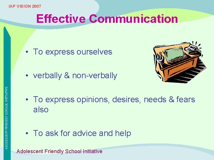 IAP VISION 2007 Effective Communication • To express ourselves ADOLESCENT FRIENDLY SCHOOL INITIATIVE •