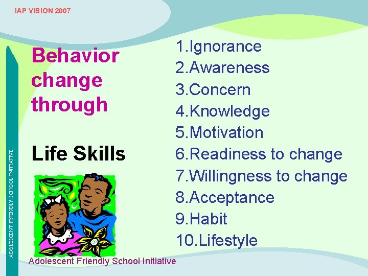 IAP VISION 2007 ADOLESCENT FRIENDLY SCHOOL INITIATIVE Behavior change through Life Skills 1. Ignorance