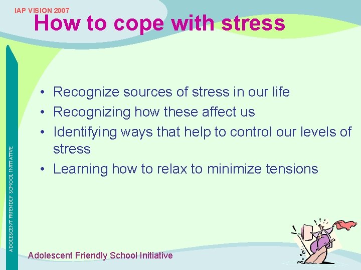 IAP VISION 2007 ADOLESCENT FRIENDLY SCHOOL INITIATIVE How to cope with stress • Recognize
