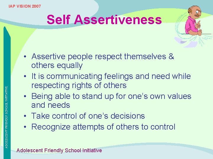 IAP VISION 2007 ADOLESCENT FRIENDLY SCHOOL INITIATIVE Self Assertiveness • Assertive people respect themselves