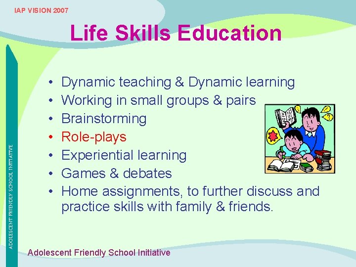 IAP VISION 2007 ADOLESCENT FRIENDLY SCHOOL INITIATIVE Life Skills Education • • Dynamic teaching