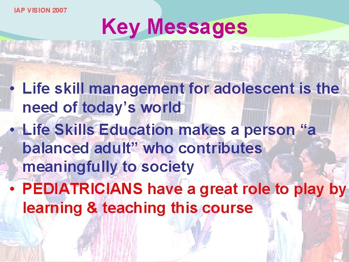 IAP VISION 2007 Key Messages ADOLESCENT FRIENDLY SCHOOL INITIATIVE • Life skill management for