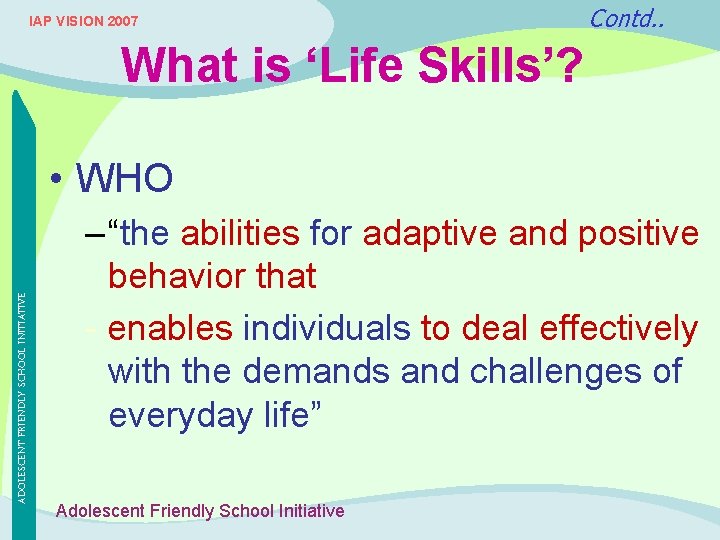 IAP VISION 2007 Contd. . What is ‘Life Skills’? ADOLESCENT FRIENDLY SCHOOL INITIATIVE •