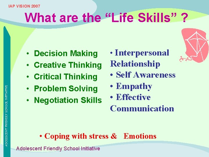 IAP VISION 2007 ADOLESCENT FRIENDLY SCHOOL INITIATIVE What are the “Life Skills” ? •