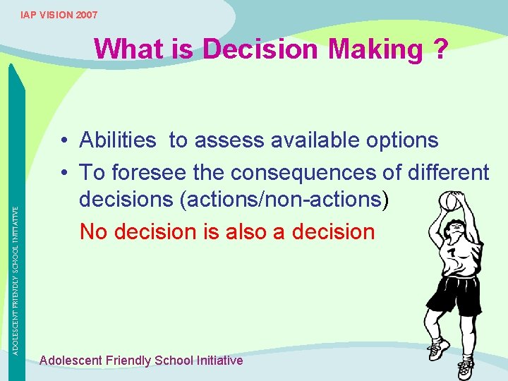 IAP VISION 2007 ADOLESCENT FRIENDLY SCHOOL INITIATIVE What is Decision Making ? • Abilities