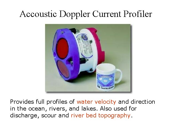 Accoustic Doppler Current Profiler Provides full profiles of water velocity and direction in the