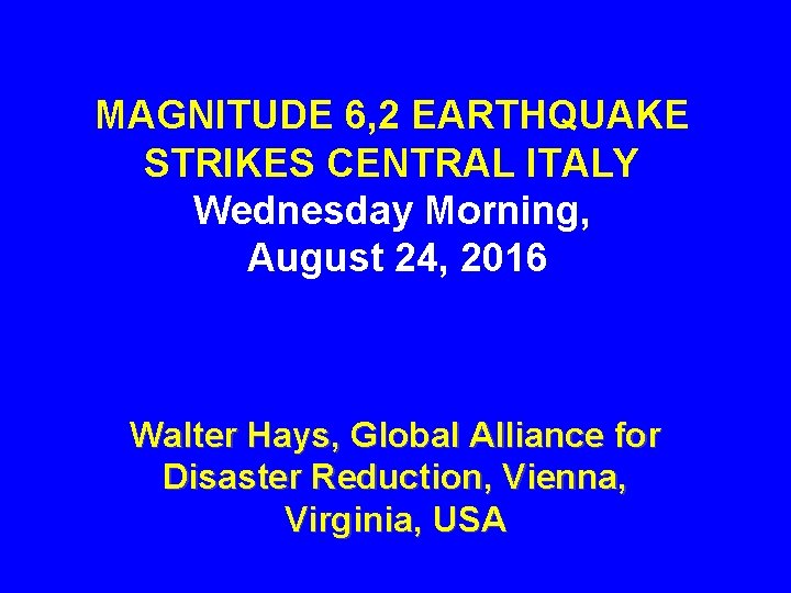 MAGNITUDE 6, 2 EARTHQUAKE STRIKES CENTRAL ITALY Wednesday Morning, August 24, 2016 Walter Hays,