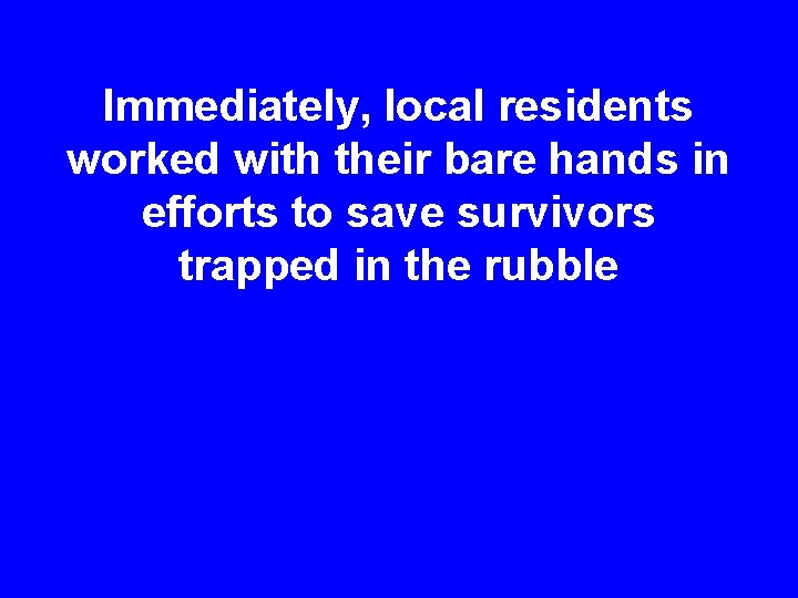 Immediately, local residents worked with their bare hands in efforts to save survivors trapped