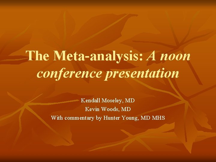 The Meta-analysis: A noon conference presentation Kendall Moseley, MD Kevin Woods, MD With commentary The Meta-analysis: A noon conference presentation Kendall Moseley, MD Kevin Woods, MD With commentary