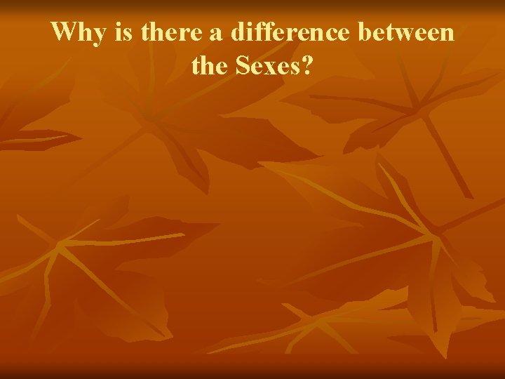 Why is there a difference between the Sexes? Why is there a difference between the Sexes?
