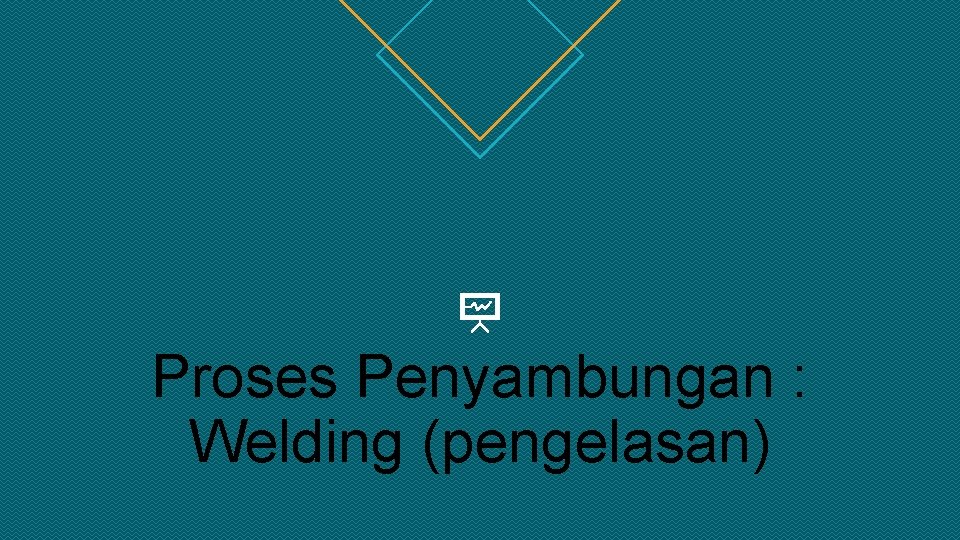 Proses Penyambungan : Welding (pengelasan) 