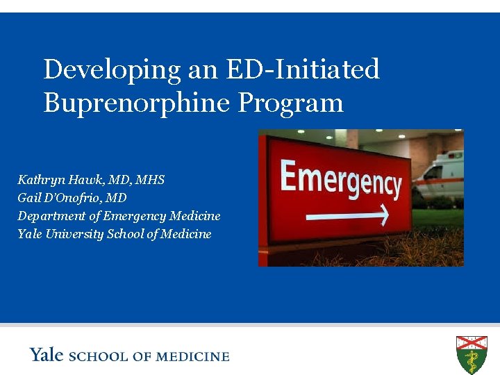 Developing an ED-Initiated Buprenorphine Program Kathryn Hawk, MD, MHS Gail D’Onofrio, MD Department of