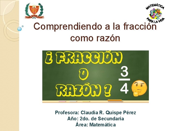 Comprendiendo a la fracción como razón Profesora: Claudia R. Quispe Pérez Año: 2 do.
