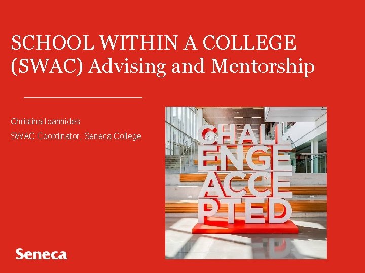 SCHOOL WITHIN A COLLEGE (SWAC) Advising and Mentorship Christina Ioannides SWAC Coordinator, Seneca College