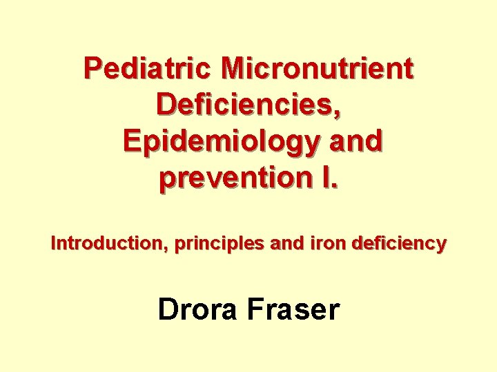 Pediatric Micronutrient Deficiencies, Epidemiology and prevention I. Introduction, principles and iron deficiency Drora Fraser
