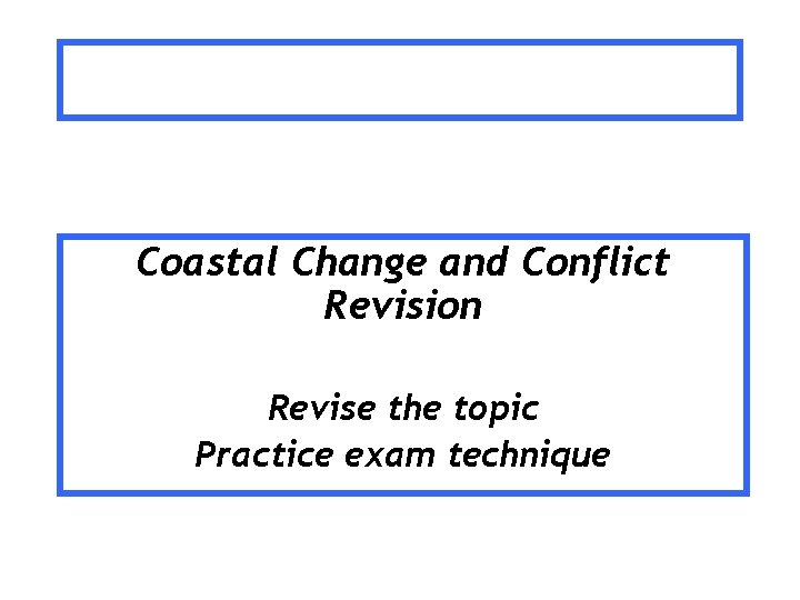 Coastal Change and Conflict Revision Revise the topic Practice exam technique 