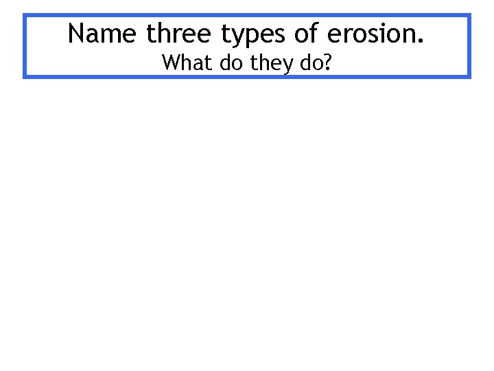 Name three types of erosion. What do they do? 