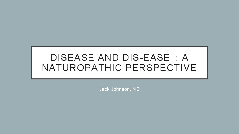 DISEASE AND DIS-EASE : A NATUROPATHIC PERSPECTIVE Jack Johnson, ND 