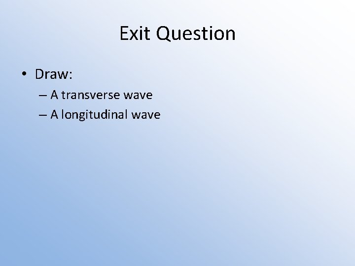 Exit Question • Draw: – A transverse wave – A longitudinal wave 