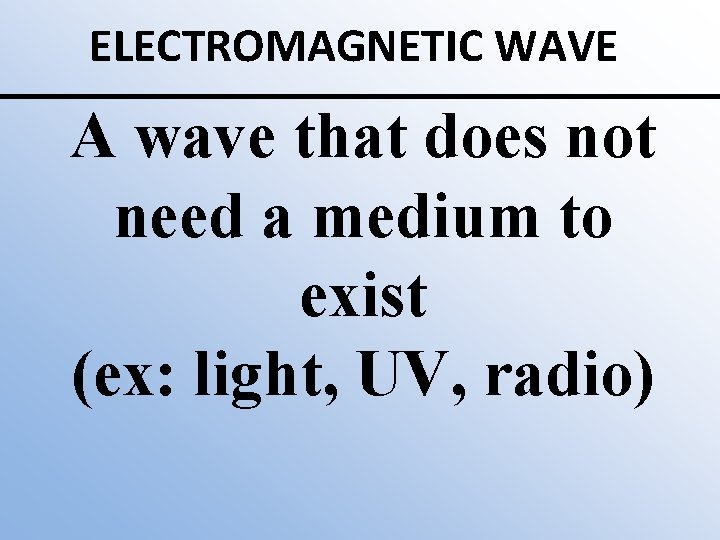 ELECTROMAGNETIC WAVE A wave that does not need a medium to exist (ex: light,