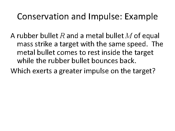 Conservation and Impulse: Example A rubber bullet R and a metal bullet M of
