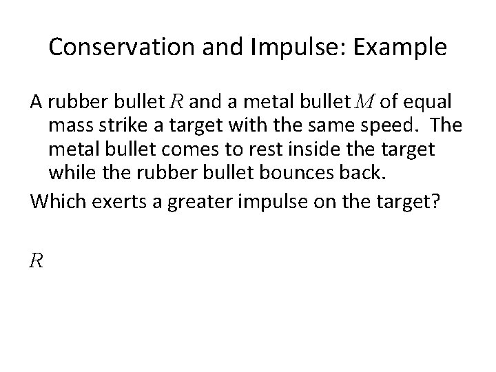 Conservation and Impulse: Example A rubber bullet R and a metal bullet M of