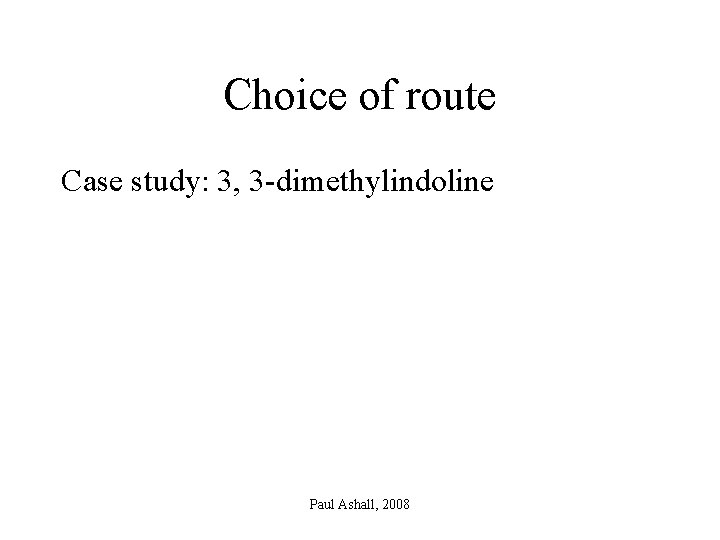 Choice of route Case study: 3, 3 -dimethylindoline Paul Ashall, 2008 