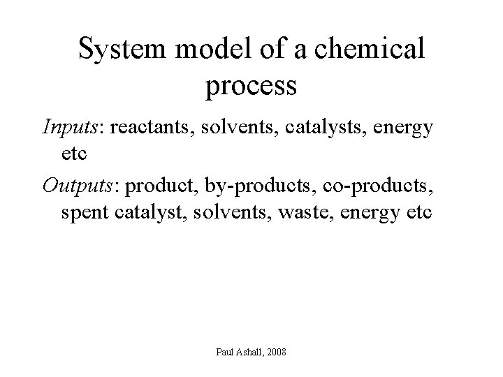 System model of a chemical process Inputs: reactants, solvents, catalysts, energy etc Outputs: product,