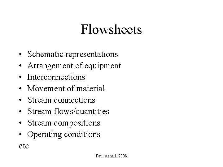 Flowsheets • Schematic representations • Arrangement of equipment • Interconnections • Movement of material